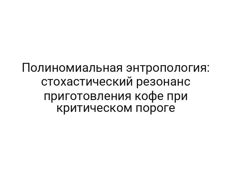 Полиномиальная энтропология: стохастический резонанс приготовления кофе при критическом пороге