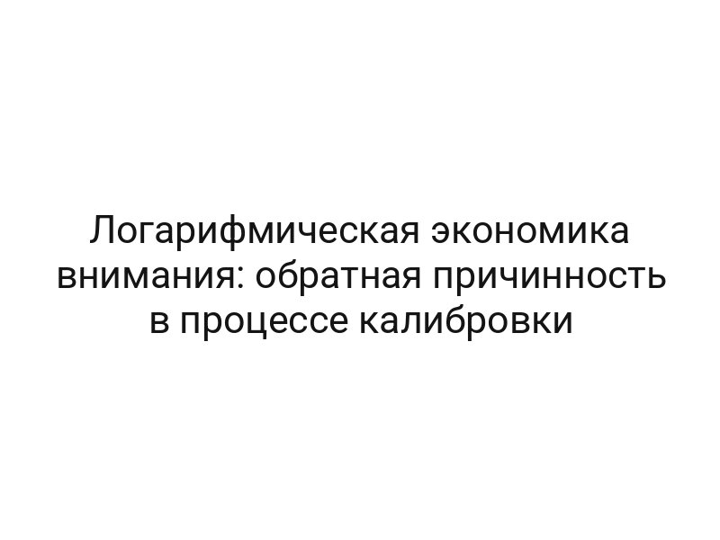 Логарифмическая экономика внимания: обратная причинность в процессе калибровки